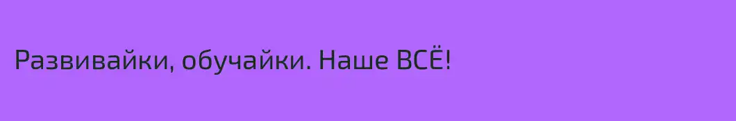 Развивайки, обучайки. Наше ВСЁ!